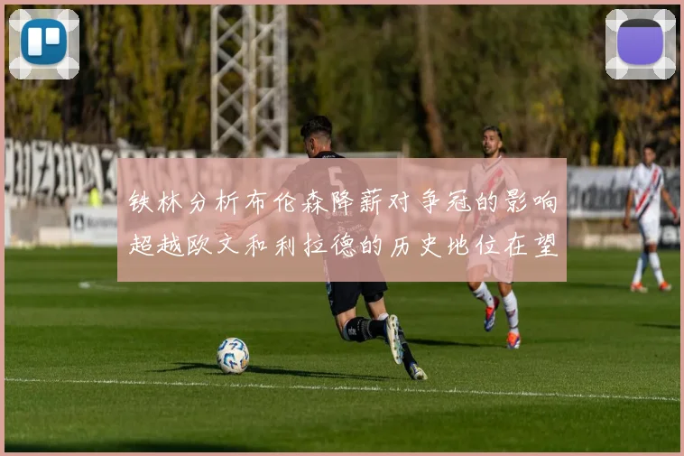 铁林分析布伦森降薪对争冠的影响超越欧文和利拉德的历史地位在望