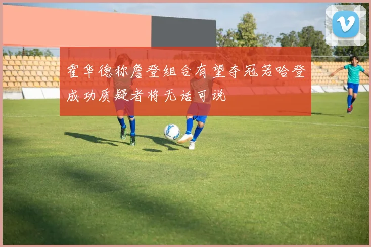 霍华德称詹登组合有望夺冠若哈登成功质疑者将无话可说