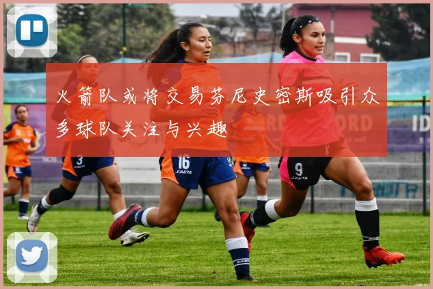 火箭队或将交易芬尼史密斯吸引众多球队关注与兴趣