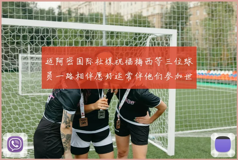 迈阿密国际社媒祝福梅西等三位球员一路相伴愿好运常伴他们参加世界杯
