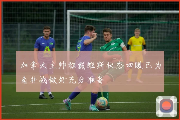 加拿大主帅称戴维斯状态回暖已为南非战做好充分准备