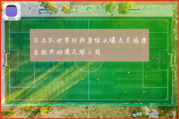 日本队世界杯热身球衣曝光灵感源自经典动漫足球小将