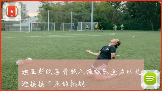 迪亚斯欣喜晋级八强球队全力以赴迎接接下来的挑战
