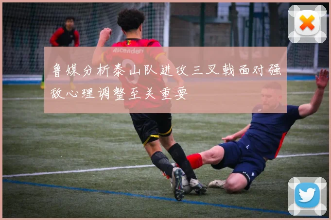 鲁媒分析泰山队进攻三叉戟面对强敌心理调整至关重要