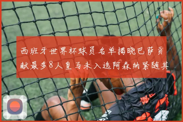 西班牙世界杯球员名单揭晓巴萨贡献最多8人皇马未入选阿森纳紧随其后3人并列第二