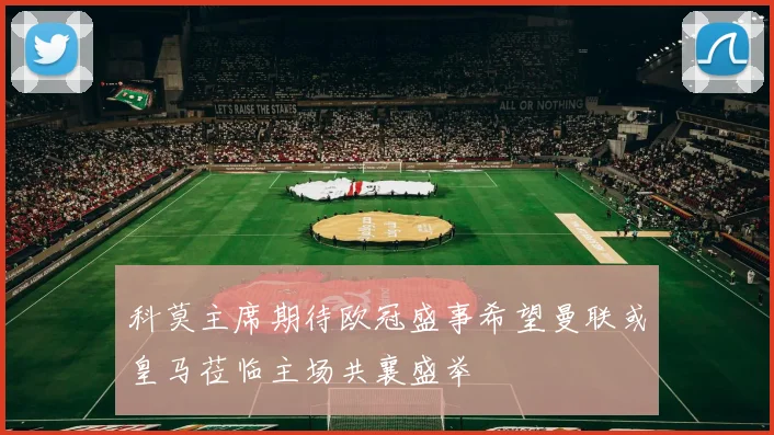 科莫主席期待欧冠盛事希望曼联或皇马莅临主场共襄盛举