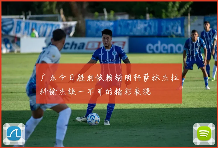广东今日胜利依赖胡明轩萨林杰拉科徐杰缺一不可的精彩表现