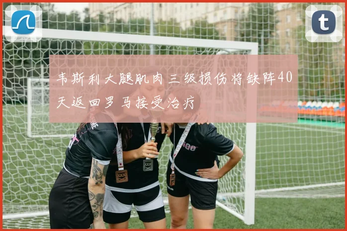 韦斯利大腿肌肉三级损伤将缺阵40天返回罗马接受治疗