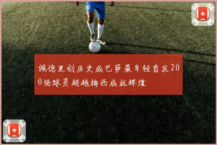 佩德里创历史成巴萨最年轻首发200场球员超越梅西成就辉煌