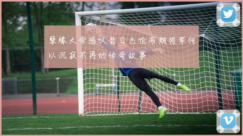 孽缘大帝感叹昔日杰伦布朗将军何以沉寂不再的传奇故事
