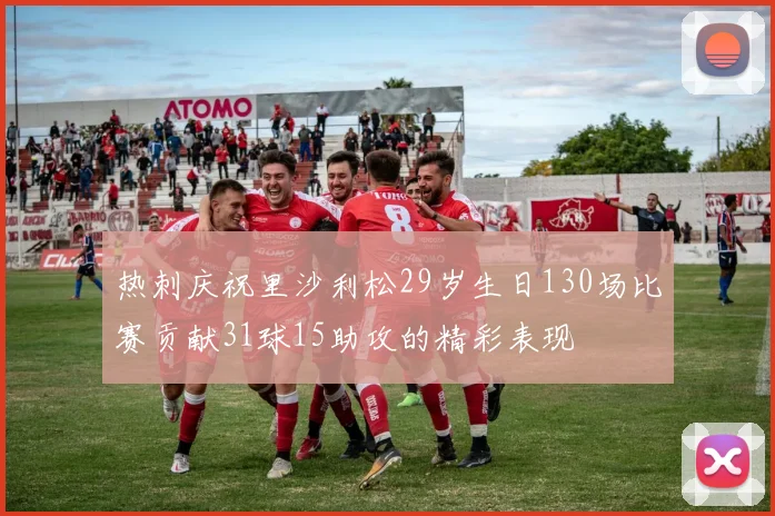 热刺庆祝里沙利松29岁生日130场比赛贡献31球15助攻的精彩表现