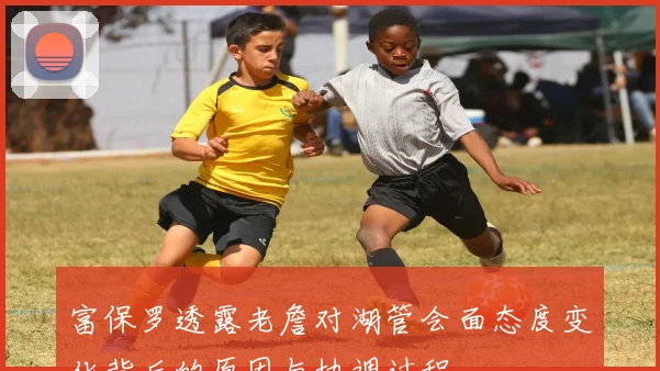 富保罗透露老詹对湖管会面态度变化背后的原因与协调过程