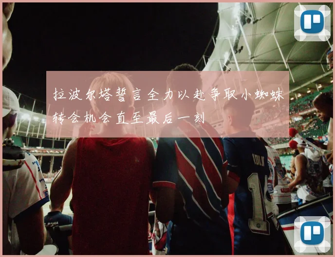 拉波尔塔誓言全力以赴争取小蜘蛛转会机会直至最后一刻