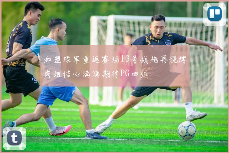 加盟绿军重返赛场13号战袍再现烤肉姐信心满满期待PG回归