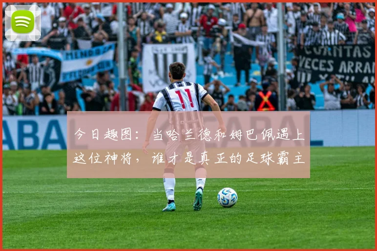 今日趣图：当哈兰德和姆巴佩遇上这位神将，谁才是真正的足球霸主