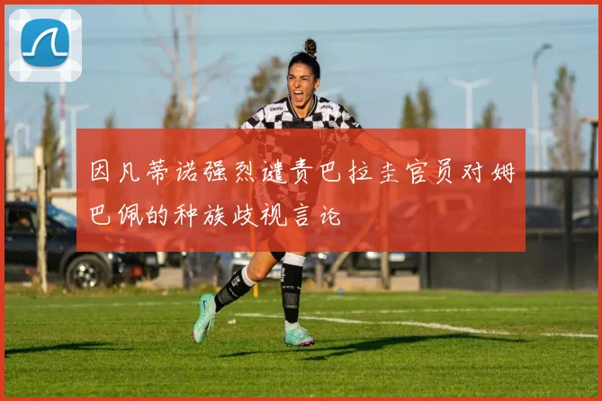 因凡蒂诺强烈谴责巴拉圭官员对姆巴佩的种族歧视言论