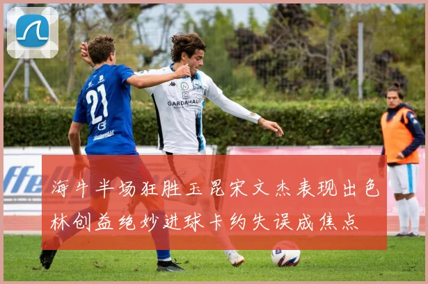 海牛半场狂胜玉昆宋文杰表现出色林创益绝妙进球卡约失误成焦点