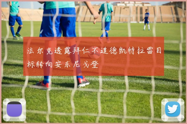 法尔克透露拜仁不追德凯特拉雷目标转向安东尼戈登