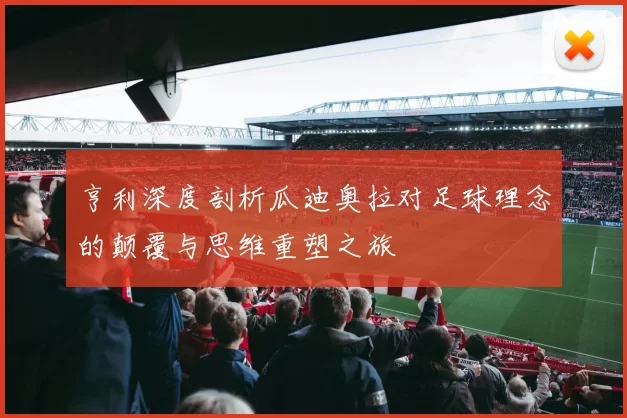 亨利深度剖析瓜迪奥拉对足球理念的颠覆与思维重塑之旅