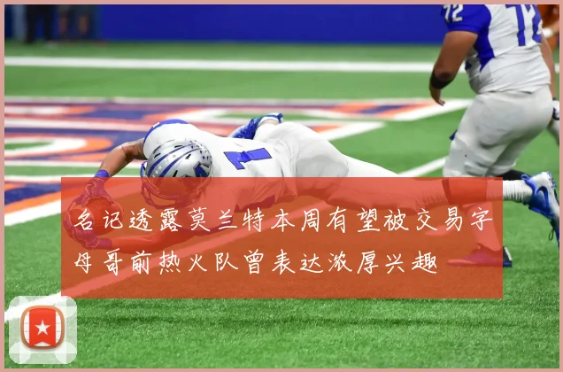 名记透露莫兰特本周有望被交易字母哥前热火队曾表达浓厚兴趣