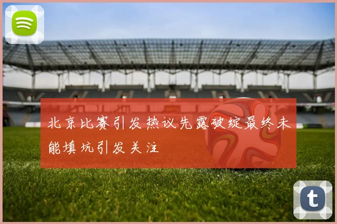 北京比赛引发热议先露破绽最终未能填坑引发关注
