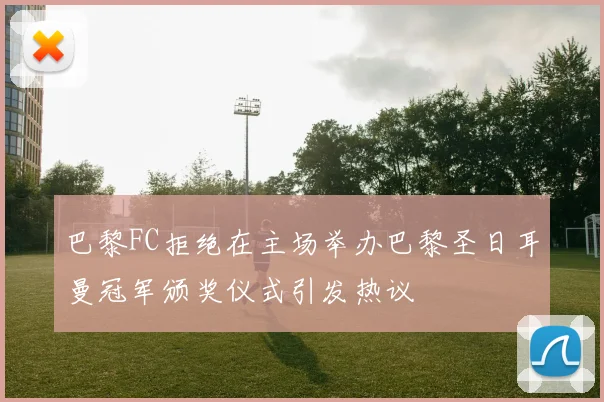 巴黎FC拒绝在主场举办巴黎圣日耳曼冠军颁奖仪式引发热议
