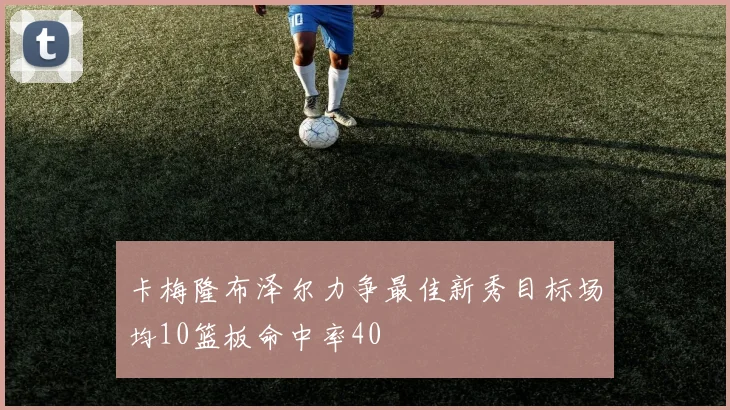 卡梅隆布泽尔力争最佳新秀目标场均10篮板命中率40