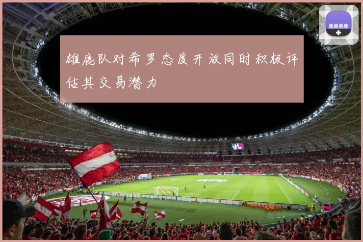 雄鹿队对希罗态度开放同时积极评估其交易潜力