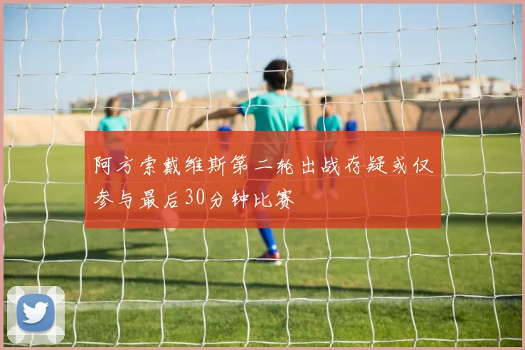 阿方索戴维斯第二轮出战存疑或仅参与最后30分钟比赛