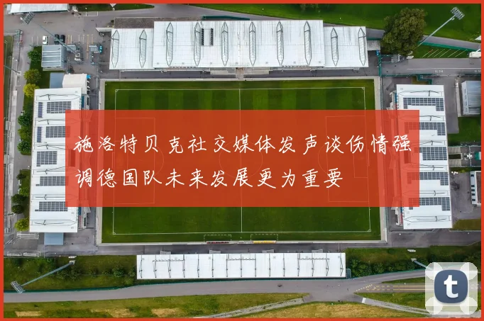 施洛特贝克社交媒体发声谈伤情强调德国队未来发展更为重要
